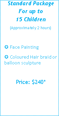 Text Box: Standard PackageFor up to15 Children(Approximately 2 hours)µ Face Painting µ Coloured Hair braid or balloon sculpturePrice: $220* 